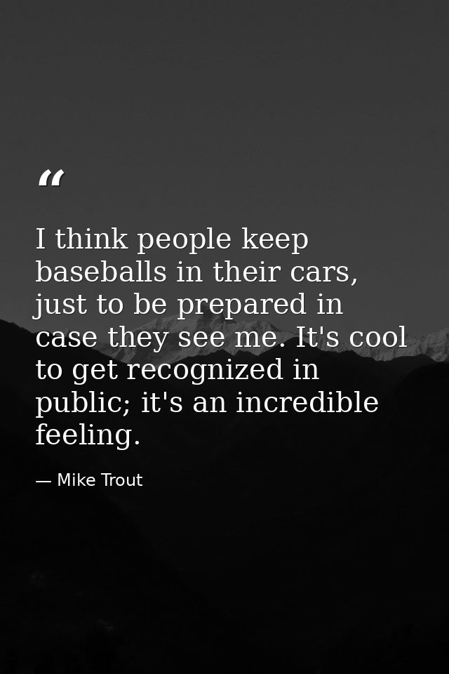 I think people keep baseballs in their cars, just to be prepared in case they see me. It's cool to get recognized in pub — Mike Trout