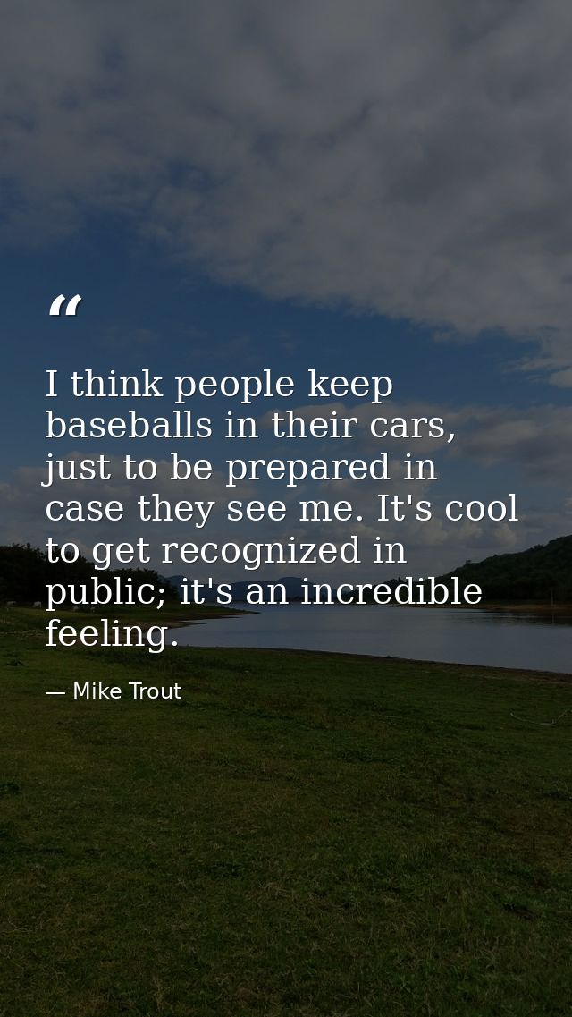 I think people keep baseballs in their cars, just to be prepared in case they see me. It's cool to get recognized in pub — Mike Trout