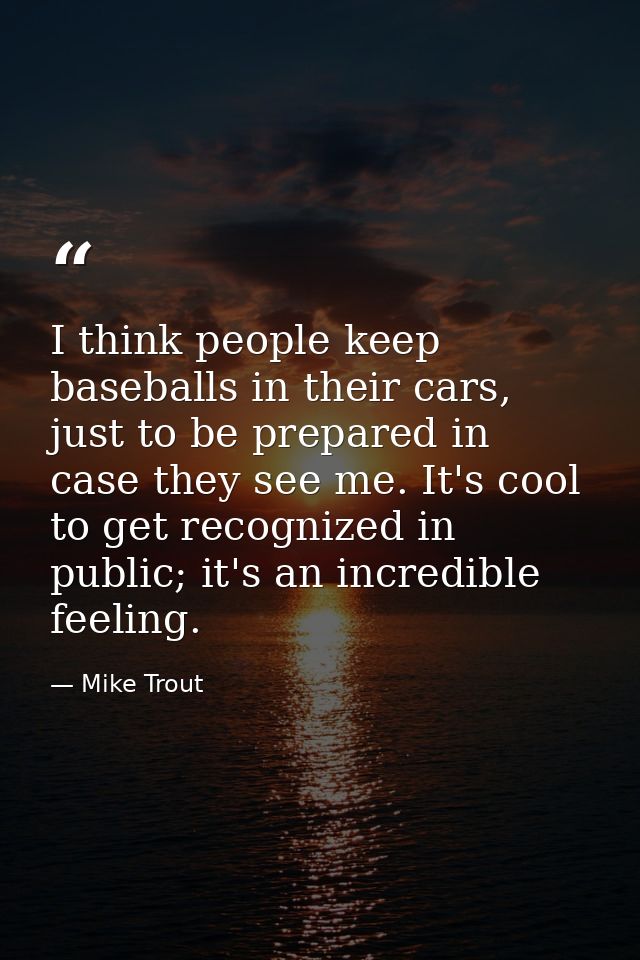 I think people keep baseballs in their cars, just to be prepared in case they see me. It's cool to get recognized in pub — Mike Trout