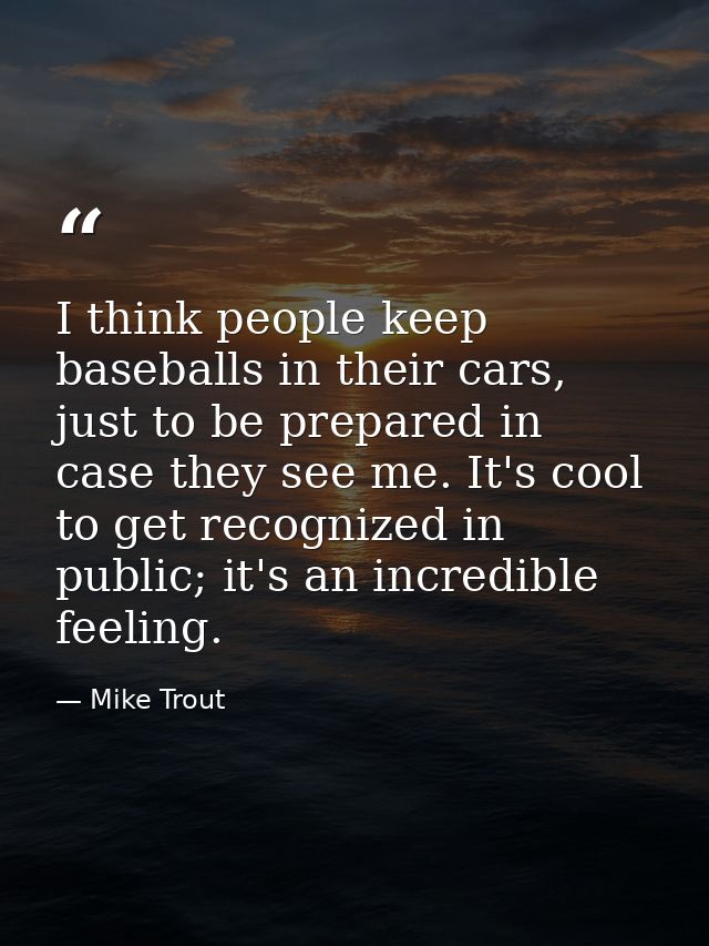 I think people keep baseballs in their cars, just to be prepared in case they see me. It's cool to get recognized in pub — Mike Trout