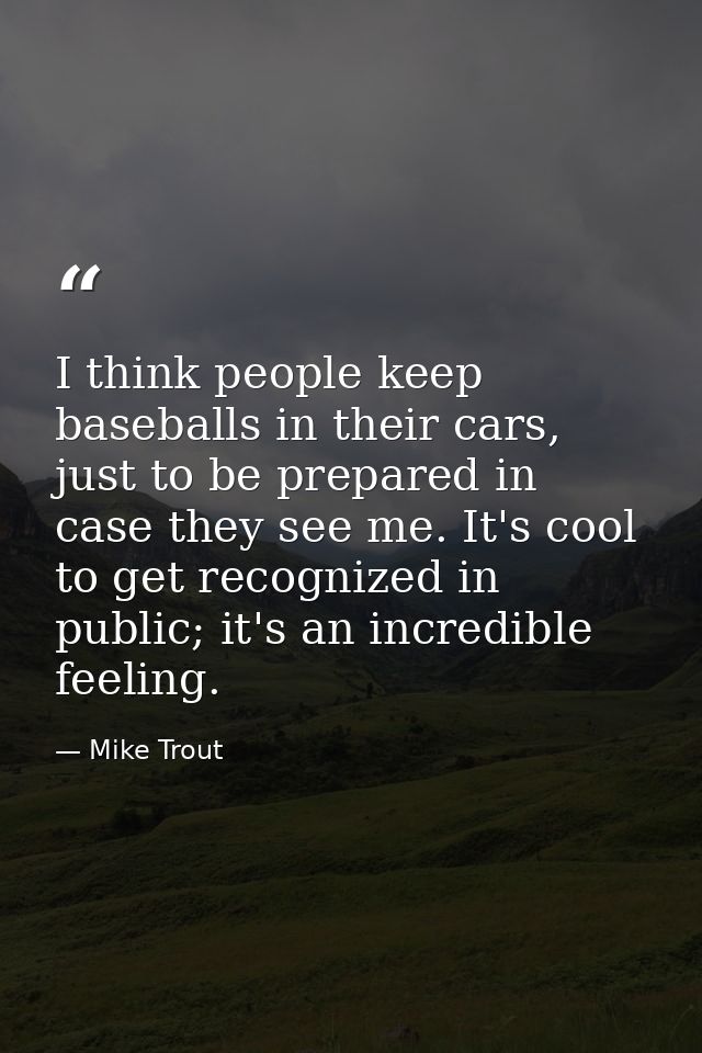 I think people keep baseballs in their cars, just to be prepared in case they see me. It's cool to get recognized in pub — Mike Trout