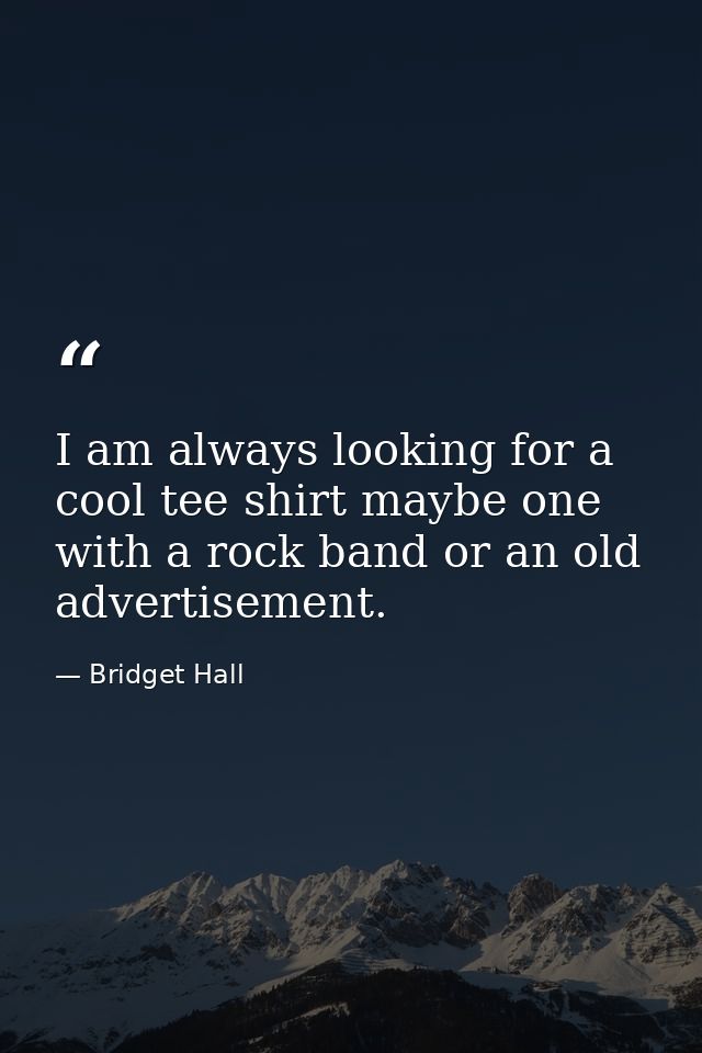 I am always looking for a cool tee shirt maybe one with a rock band or an old advertisement. — Bridget Hall
