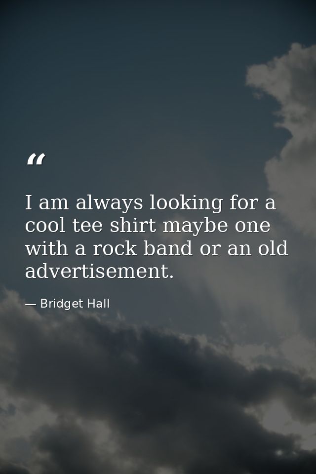 I am always looking for a cool tee shirt maybe one with a rock band or an old advertisement. — Bridget Hall