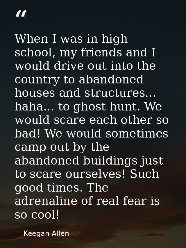 When I was in high school, my friends and I would drive out into the country to abandoned houses and structures... haha. — Keegan Allen