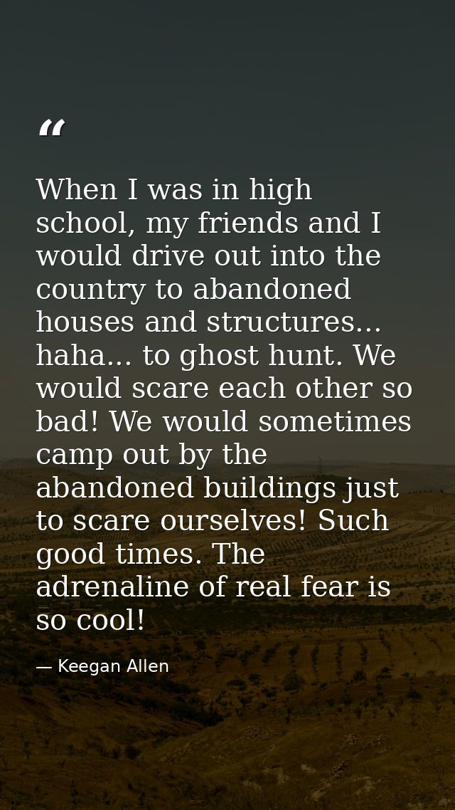 When I was in high school, my friends and I would drive out into the country to abandoned houses and structures... haha. — Keegan Allen