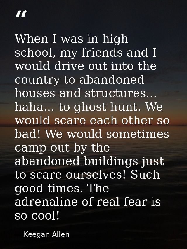 When I was in high school, my friends and I would drive out into the country to abandoned houses and structures... haha. — Keegan Allen