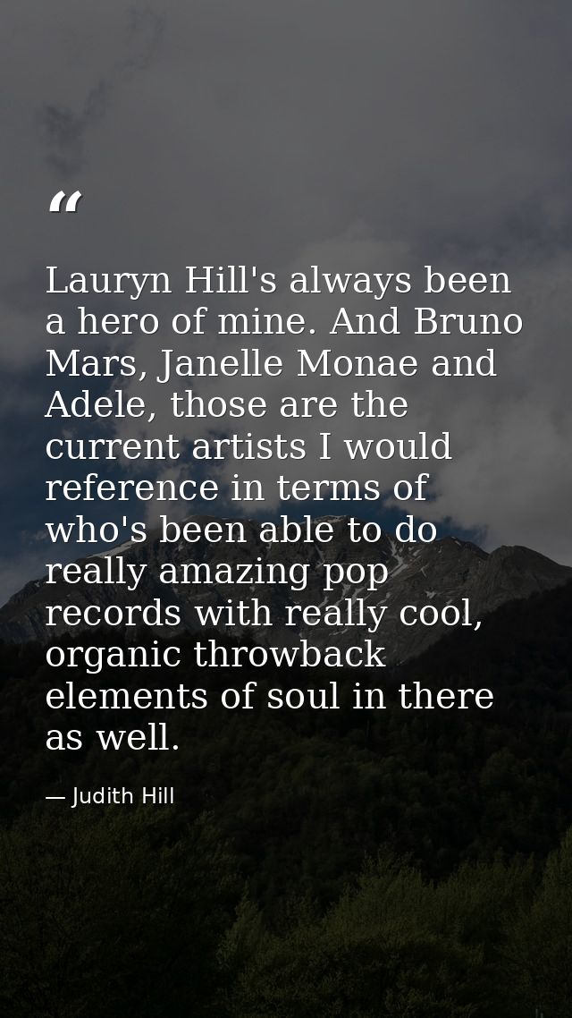 Lauryn Hill's always been a hero of mine. And Bruno Mars, Janelle Monae and Adele, those are the current artists I would — Judith Hill