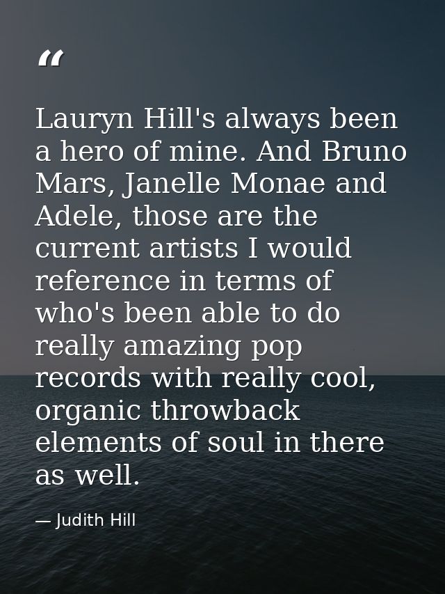Lauryn Hill's always been a hero of mine. And Bruno Mars, Janelle Monae and Adele, those are the current artists I would — Judith Hill