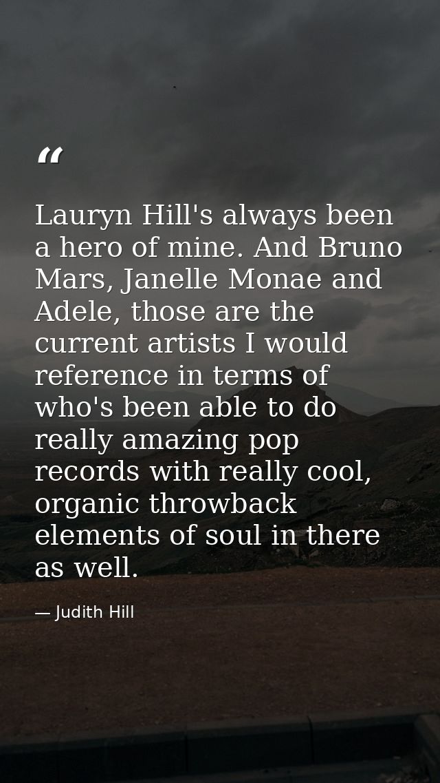 Lauryn Hill's always been a hero of mine. And Bruno Mars, Janelle Monae and Adele, those are the current artists I would — Judith Hill