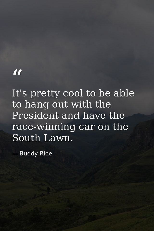 It's pretty cool to be able to hang out with the President and have the race-winning car on the South Lawn. — Buddy Rice