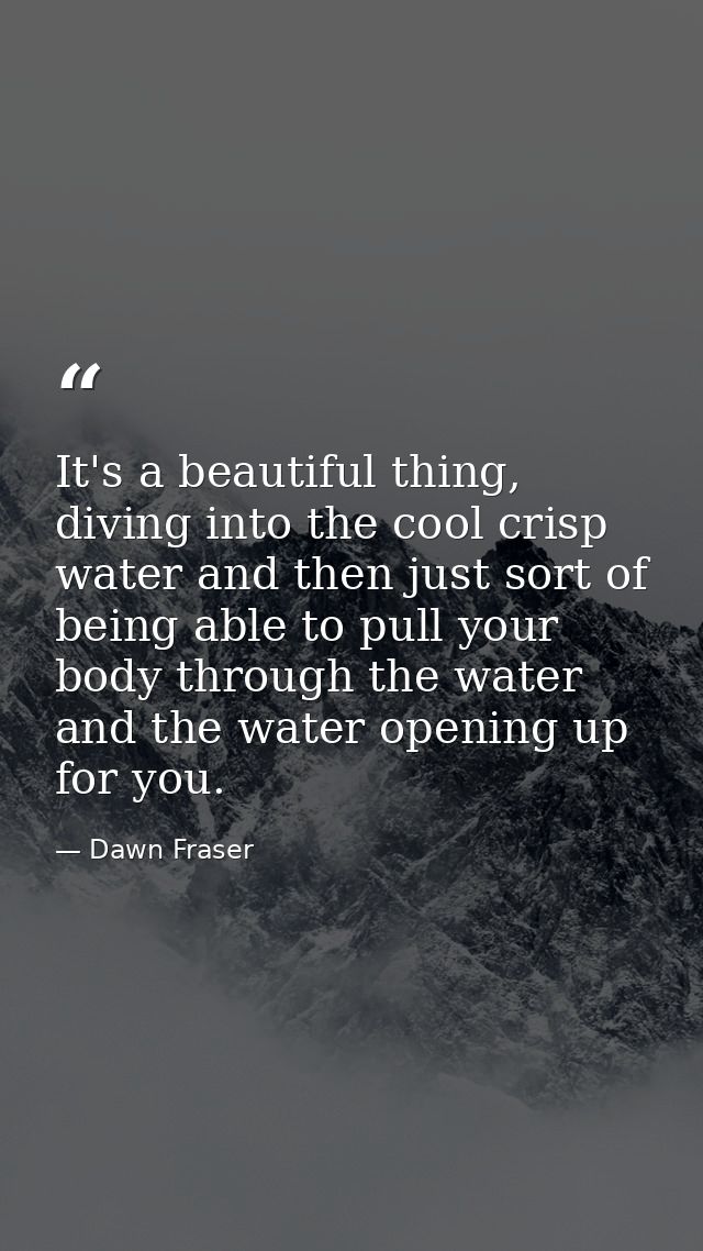 It's a beautiful thing, diving into the cool crisp water and then just sort of being able to pull your body through the  — Dawn Fraser