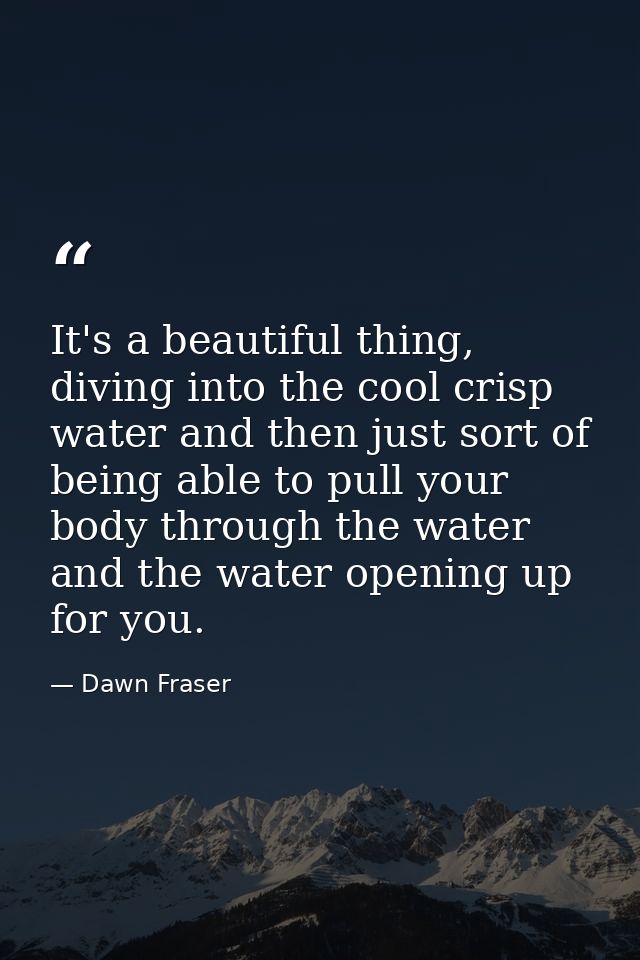 It's a beautiful thing, diving into the cool crisp water and then just sort of being able to pull your body through the  — Dawn Fraser