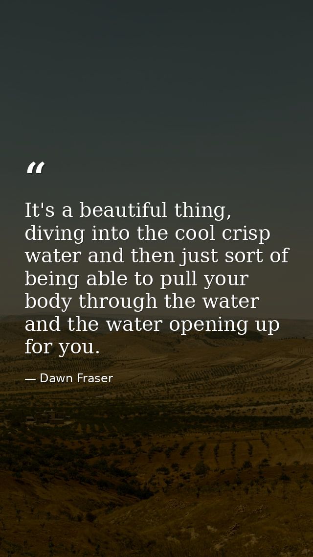 It's a beautiful thing, diving into the cool crisp water and then just sort of being able to pull your body through the  — Dawn Fraser
