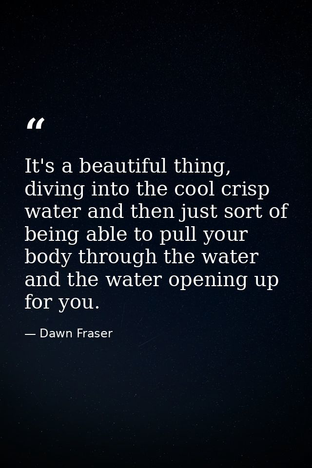 It's a beautiful thing, diving into the cool crisp water and then just sort of being able to pull your body through the  — Dawn Fraser