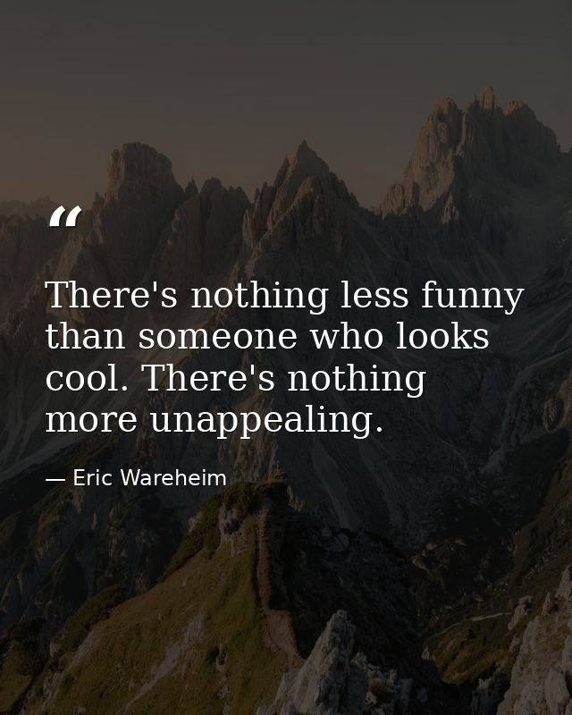 There's nothing less funny than someone who looks cool. There's nothing more unappealing. — Eric Wareheim