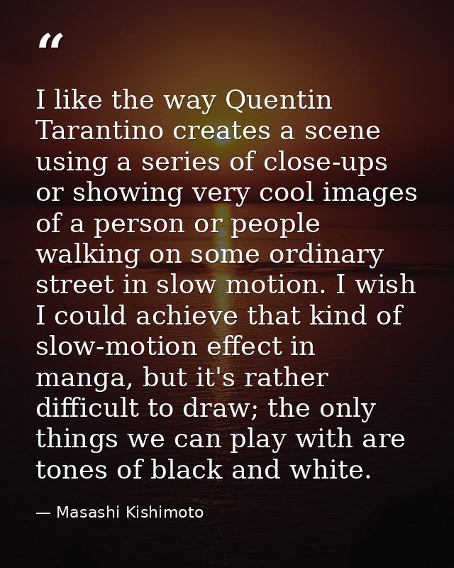 I like the way Quentin Tarantino creates a scene using a series of close-ups or showing very cool images of a person or  — Masashi Kishimoto
