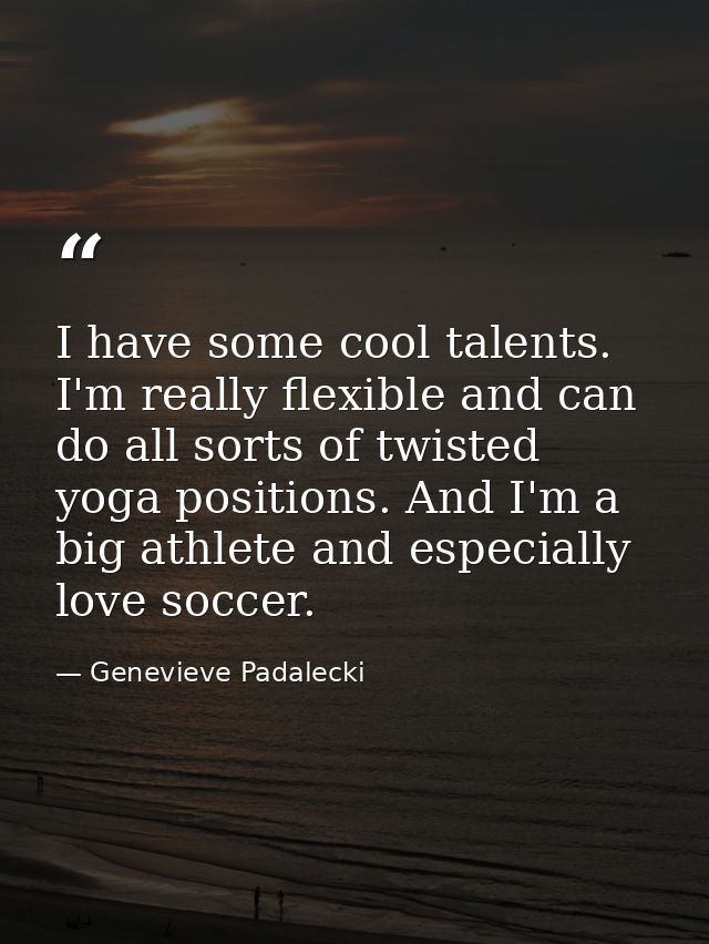 I have some cool talents. I'm really flexible and can do all sorts of twisted yoga positions. And I'm a big athlete and  — Genevieve Padalecki