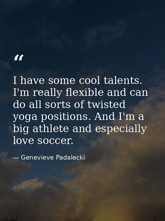 I have some cool talents. I'm really flexible and can do all sorts of twisted yoga positions. And I'm a big athlete and  — Genevieve Padalecki
