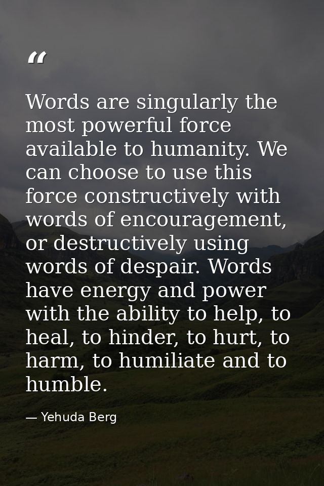 Words are singularly the most powerful force available to humanity. We can choose to use this force constructively with  — Yehuda Berg
