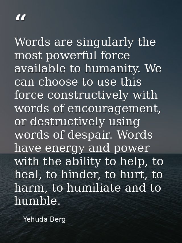 Words are singularly the most powerful force available to humanity. We can choose to use this force constructively with  — Yehuda Berg
