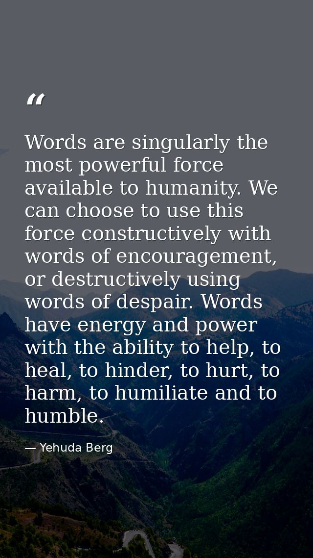 Words are singularly the most powerful force available to humanity. We can choose to use this force constructively with  — Yehuda Berg