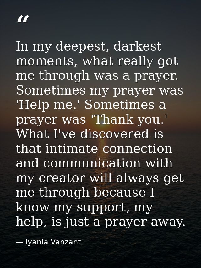 In my deepest, darkest moments, what really got me through was a prayer. Sometimes my prayer was 'Help me.' Sometimes a  — Iyanla Vanzant