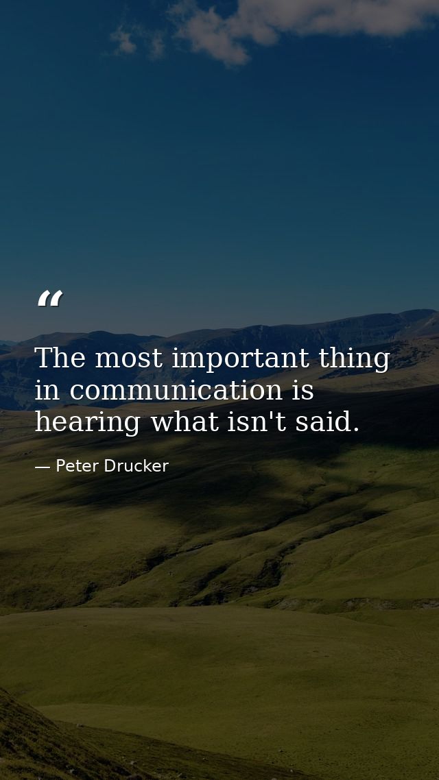 The most important thing in communication is hearing what isn't said. — Peter Drucker