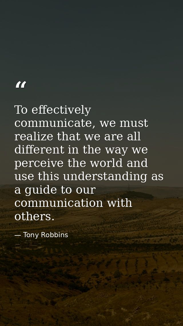 To effectively communicate, we must realize that we are all different in the way we perceive the world and use this unde — Tony Robbins