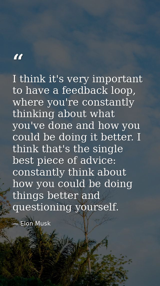 I think it's very important to have a feedback loop, where you're constantly thinking about what you've done and how you — Elon Musk