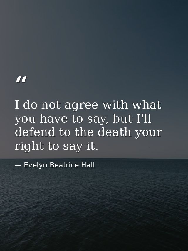 I do not agree with what you have to say, but I'll defend to the death your right to say it. — Evelyn Beatrice Hall