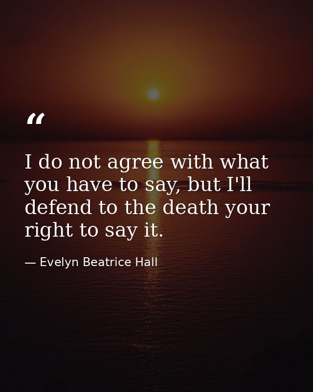 I do not agree with what you have to say, but I'll defend to the death your right to say it. — Evelyn Beatrice Hall