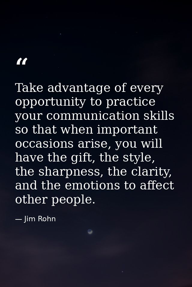 Take advantage of every opportunity to practice your communication skills so that when important occasions arise, you wi — Jim Rohn