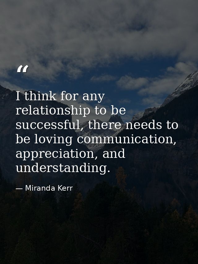 I think for any relationship to be successful, there needs to be loving communication, appreciation, and understanding. — Miranda Kerr