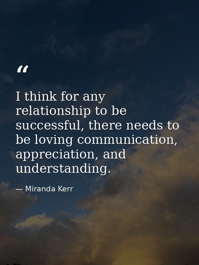 I think for any relationship to be successful, there needs to be loving communication, appreciation, and understanding. — Miranda Kerr
