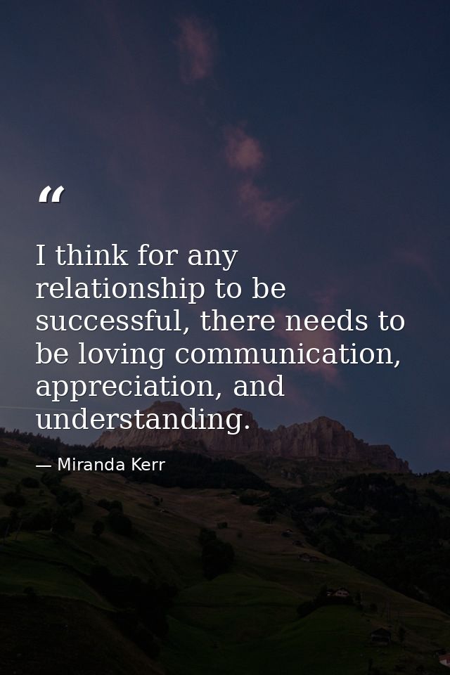 I think for any relationship to be successful, there needs to be loving communication, appreciation, and understanding. — Miranda Kerr