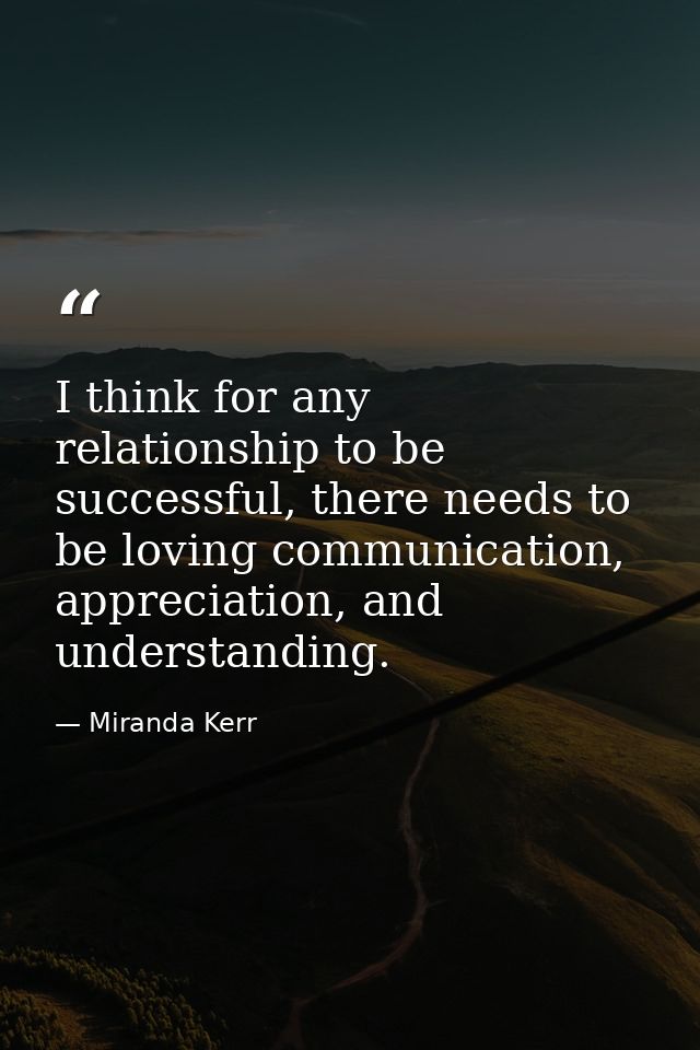 I think for any relationship to be successful, there needs to be loving communication, appreciation, and understanding. — Miranda Kerr