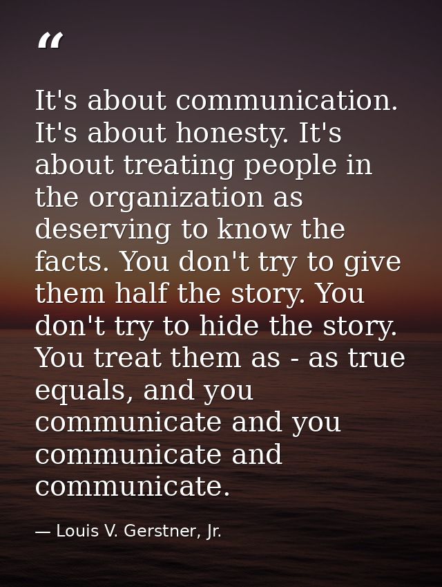 It's about communication. It's about honesty. It's about treating people in the organization as deserving to know the fa — Louis V. Gerstner, Jr.