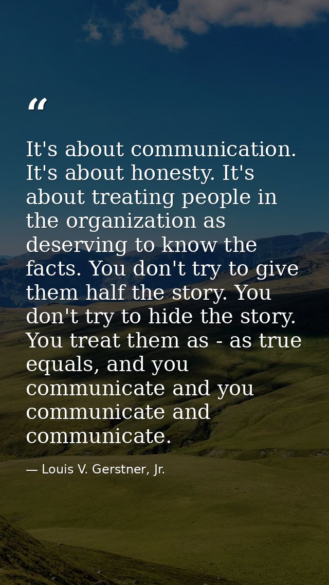 It's about communication. It's about honesty. It's about treating people in the organization as deserving to know the fa — Louis V. Gerstner, Jr.