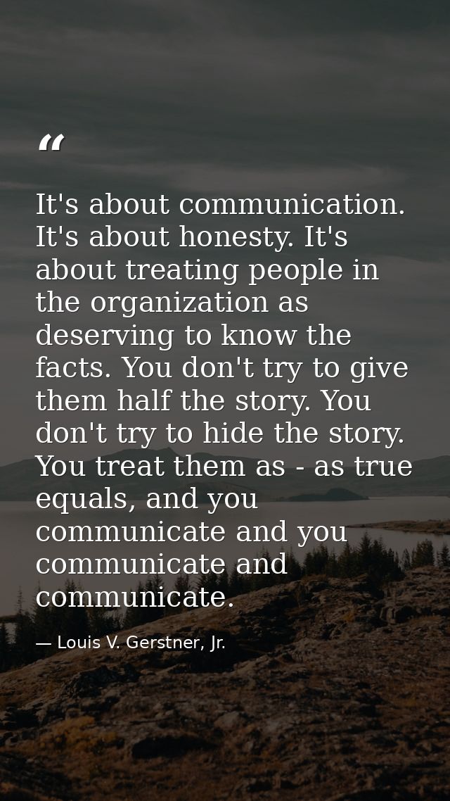 It's about communication. It's about honesty. It's about treating people in the organization as deserving to know the fa — Louis V. Gerstner, Jr.
