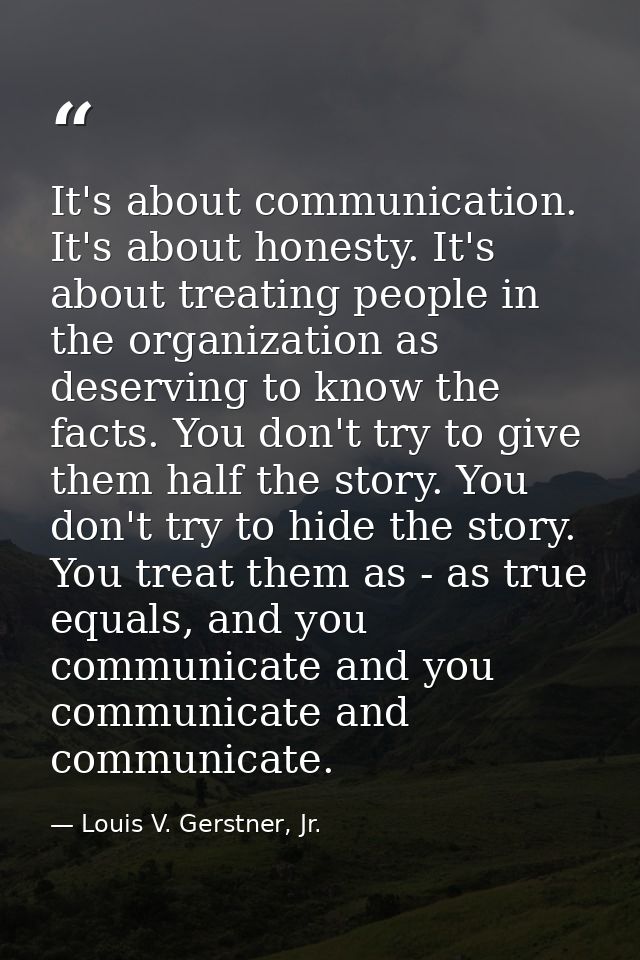 It's about communication. It's about honesty. It's about treating people in the organization as deserving to know the fa — Louis V. Gerstner, Jr.