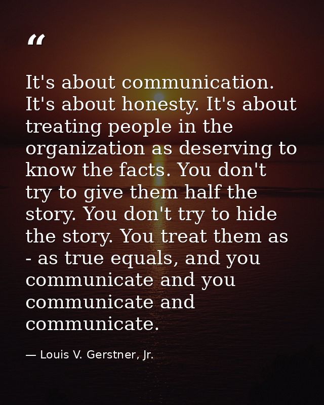 It's about communication. It's about honesty. It's about treating people in the organization as deserving to know the fa — Louis V. Gerstner, Jr.