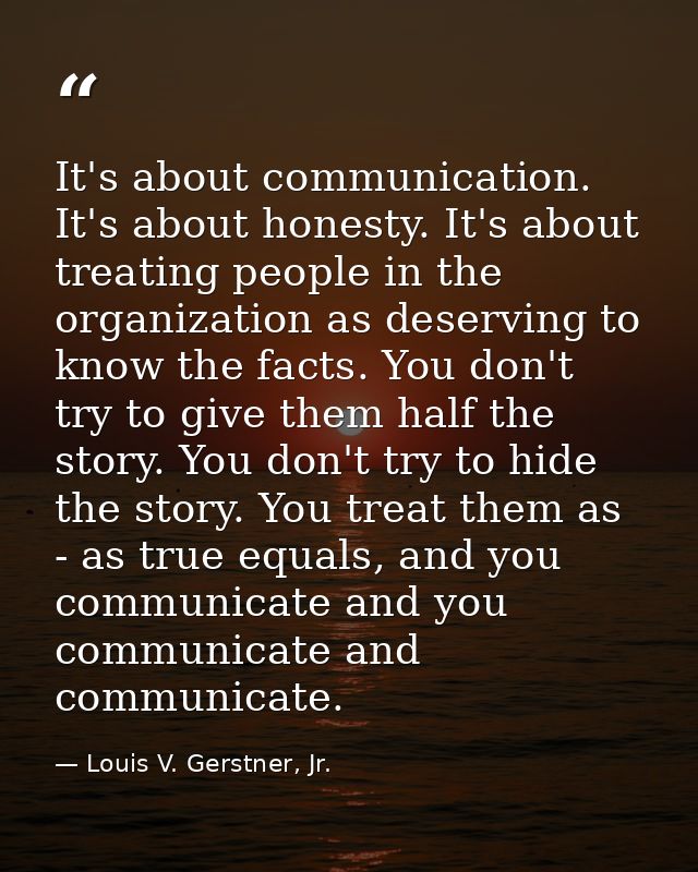 It's about communication. It's about honesty. It's about treating people in the organization as deserving to know the fa — Louis V. Gerstner, Jr.