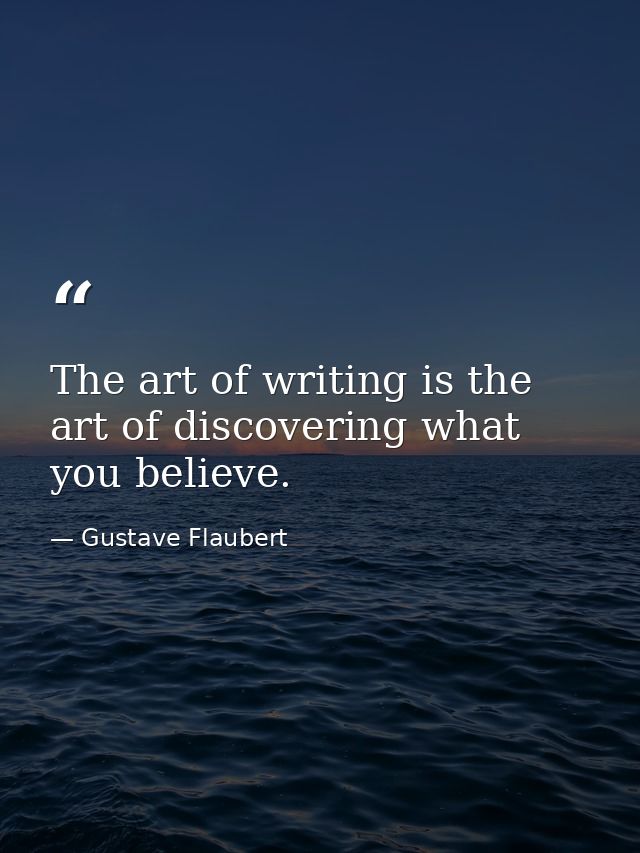 The art of writing is the art of discovering what you believe. — Gustave Flaubert