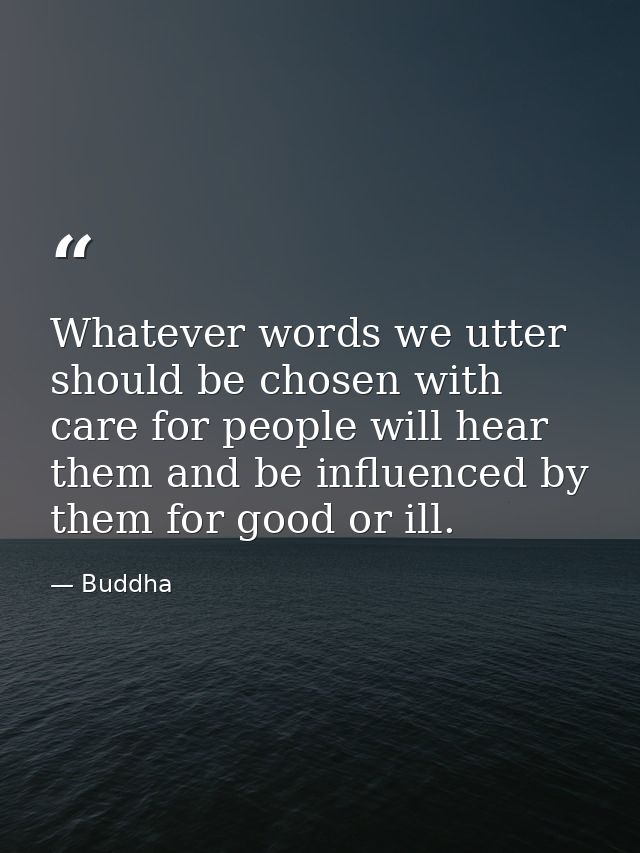 Whatever words we utter should be chosen with care for people will hear them and be influenced by them for good or ill. — Buddha