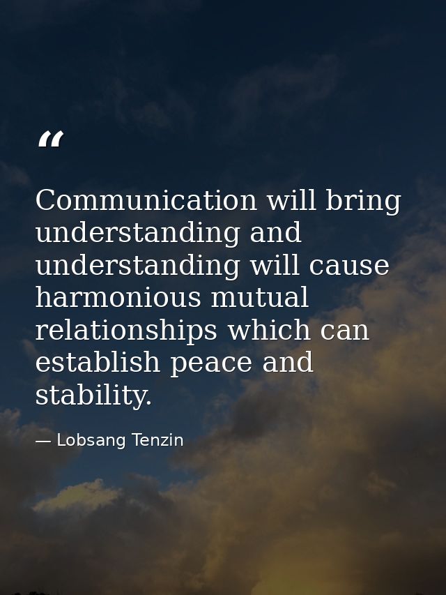 Communication will bring understanding and understanding will cause harmonious mutual relationships which can establish  — Lobsang Tenzin