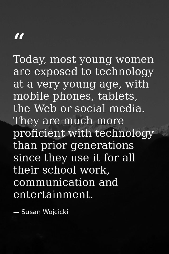 Today, most young women are exposed to technology at a very young age, with mobile phones, tablets, the Web or social me — Susan Wojcicki
