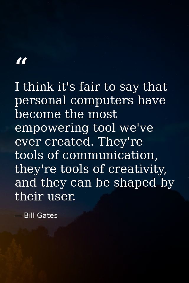 I think it's fair to say that personal computers have become the most empowering tool we've ever created. They're tools  — Bill Gates