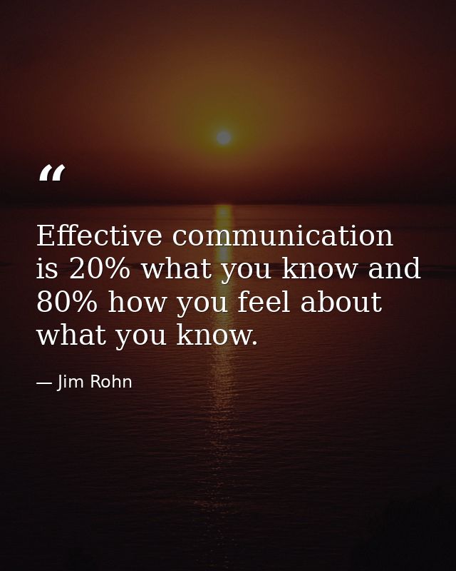 Effective communication is 20% what you know and 80% how you feel about what you know. — Jim Rohn