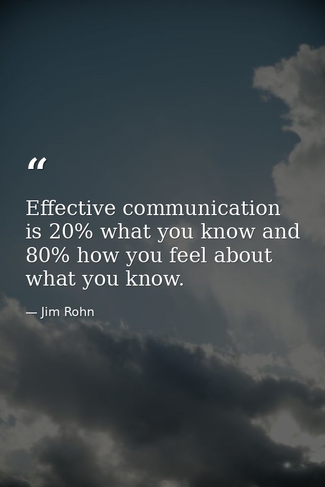 Effective communication is 20% what you know and 80% how you feel about what you know. — Jim Rohn