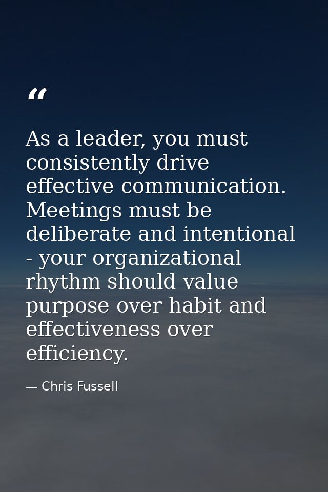 As a leader, you must consistently drive effective communication. Meetings must be deliberate and intentional - your org — Chris Fussell
